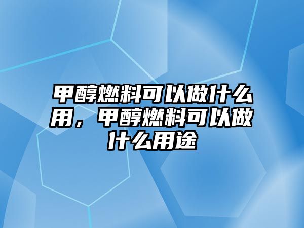 甲醇燃料可以做什么用，甲醇燃料可以做什么用途