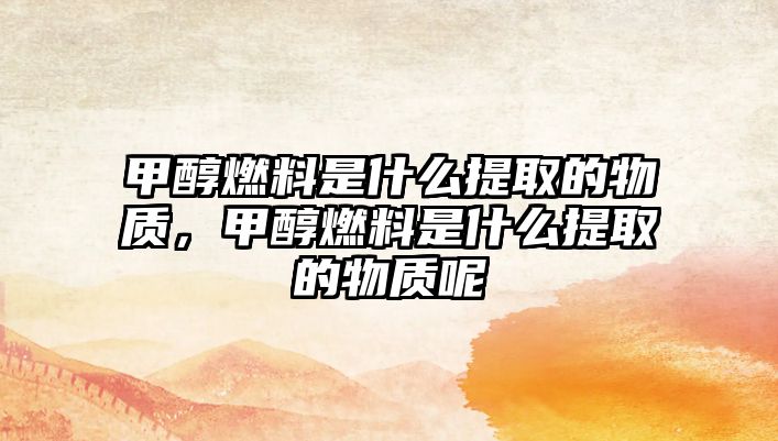 甲醇燃料是什么提取的物質(zhì)，甲醇燃料是什么提取的物質(zhì)呢