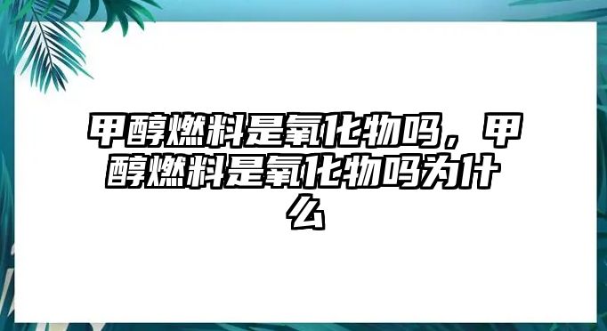 甲醇燃料是氧化物嗎，甲醇燃料是氧化物嗎為什么