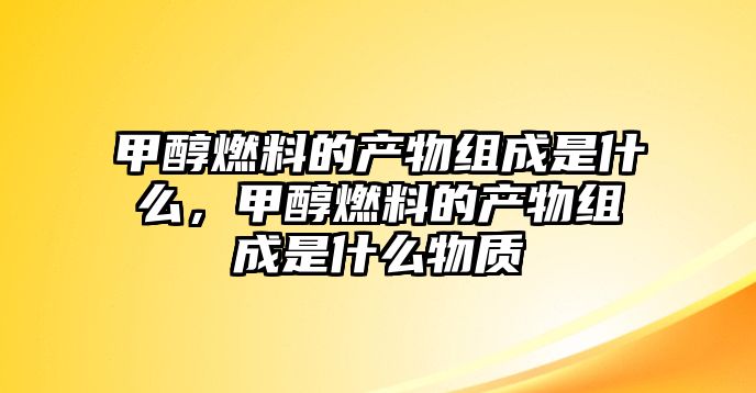 甲醇燃料的產(chǎn)物組成是什么，甲醇燃料的產(chǎn)物組成是什么物質(zhì)