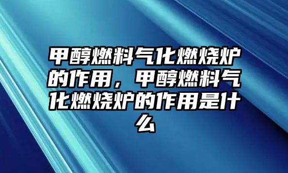 甲醇燃料氣化燃燒爐的作用，甲醇燃料氣化燃燒爐的作用是什么