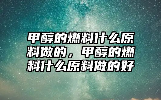 甲醇的燃料什么原料做的，甲醇的燃料什么原料做的好