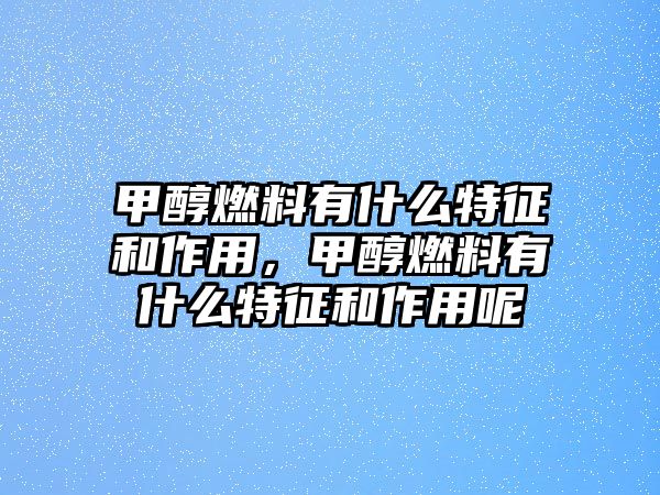 甲醇燃料有什么特征和作用，甲醇燃料有什么特征和作用呢