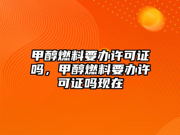 甲醇燃料要辦許可證嗎，甲醇燃料要辦許可證嗎現(xiàn)在