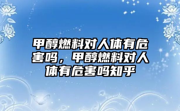 甲醇燃料對(duì)人體有危害嗎，甲醇燃料對(duì)人體有危害嗎知乎