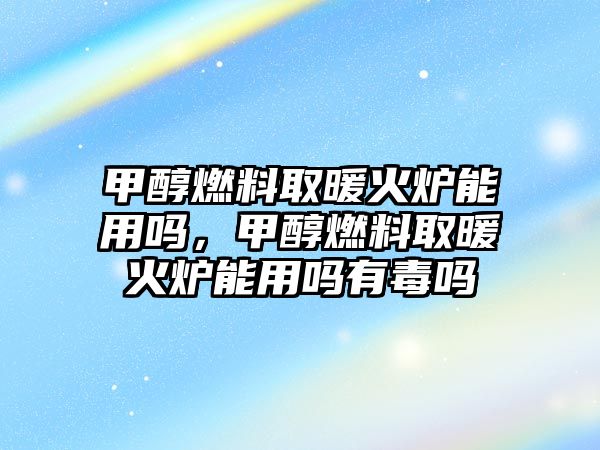 甲醇燃料取暖火爐能用嗎，甲醇燃料取暖火爐能用嗎有毒嗎