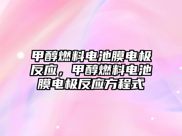 甲醇燃料電池膜電極反應(yīng)，甲醇燃料電池膜電極反應(yīng)方程式