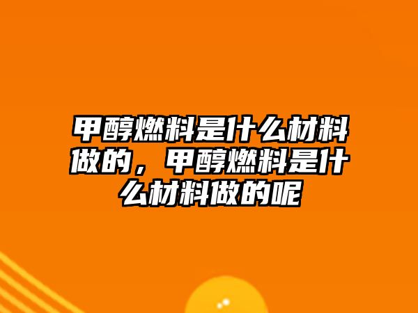 甲醇燃料是什么材料做的，甲醇燃料是什么材料做的呢