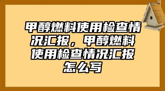 甲醇燃料使用檢查情況匯報，甲醇燃料使用檢查情況匯報怎么寫