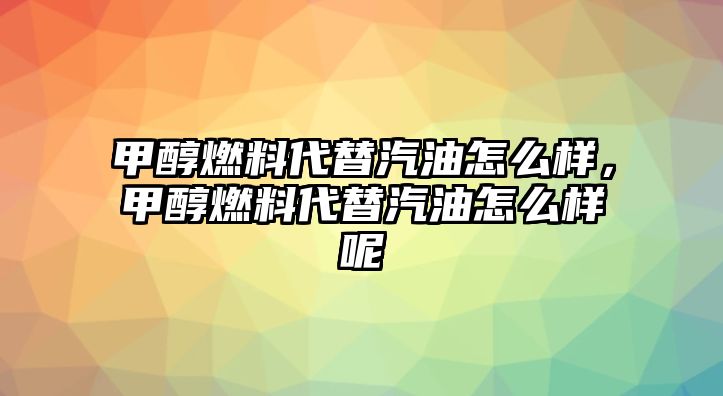 甲醇燃料代替汽油怎么樣，甲醇燃料代替汽油怎么樣呢