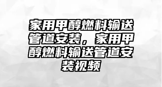 家用甲醇燃料輸送管道安裝，家用甲醇燃料輸送管道安裝視頻