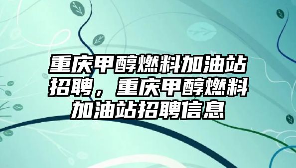 重慶甲醇燃料加油站招聘，重慶甲醇燃料加油站招聘信息