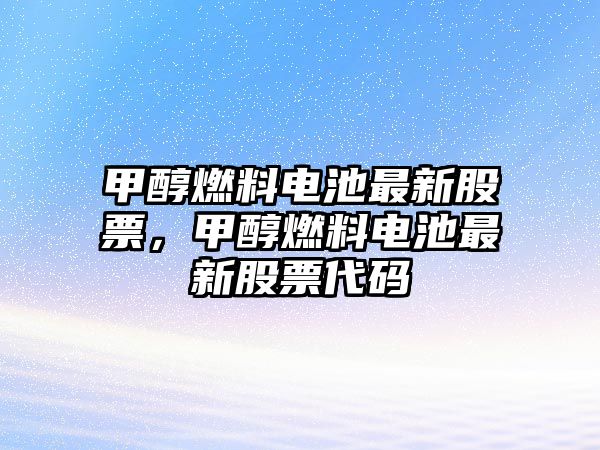 甲醇燃料電池最新股票，甲醇燃料電池最新股票代碼