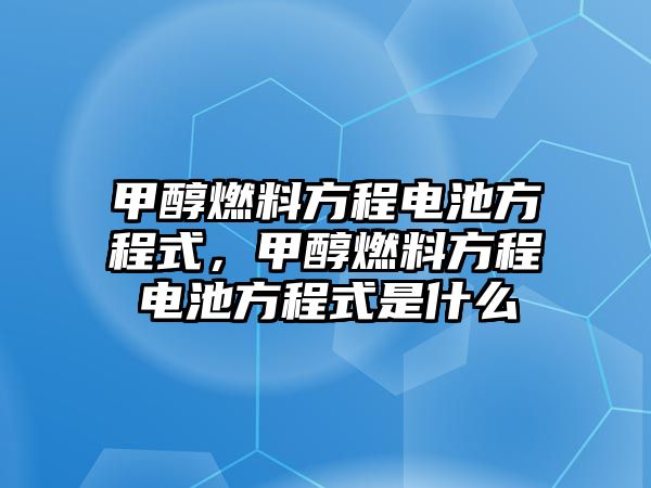 甲醇燃料方程電池方程式，甲醇燃料方程電池方程式是什么