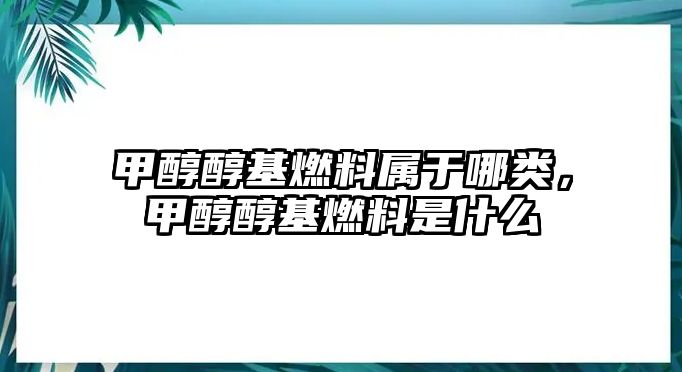 甲醇醇基燃料屬于哪類，甲醇醇基燃料是什么