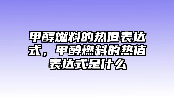 甲醇燃料的熱值表達(dá)式，甲醇燃料的熱值表達(dá)式是什么