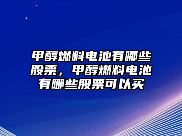 甲醇燃料電池有哪些股票，甲醇燃料電池有哪些股票可以買