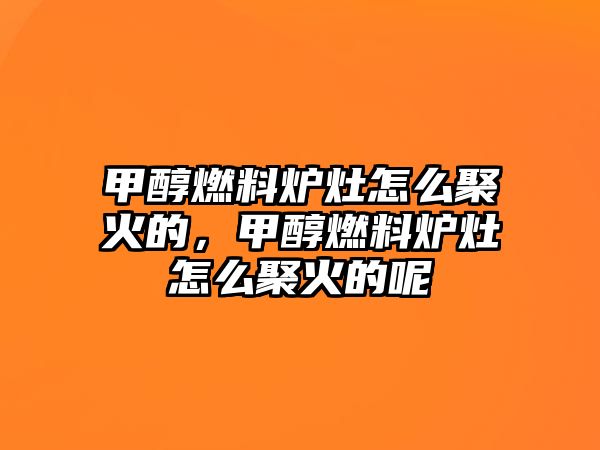 甲醇燃料爐灶怎么聚火的，甲醇燃料爐灶怎么聚火的呢