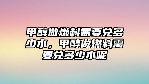 甲醇做燃料需要兌多少水，甲醇做燃料需要兌多少水呢