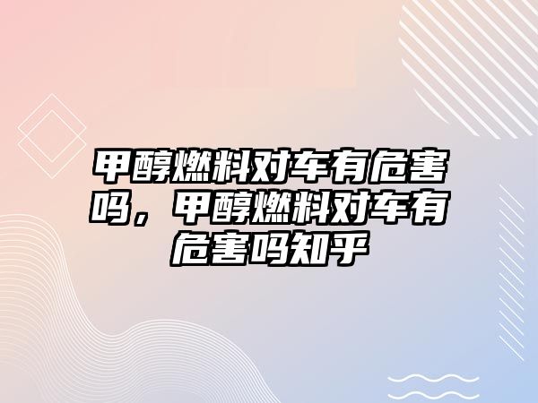 甲醇燃料對車有危害嗎，甲醇燃料對車有危害嗎知乎