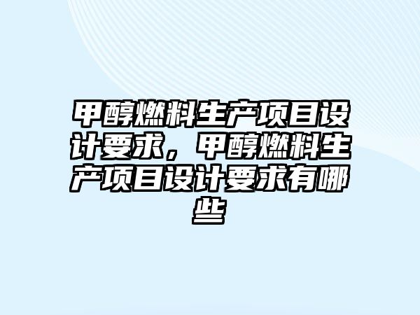 甲醇燃料生產項目設計要求，甲醇燃料生產項目設計要求有哪些