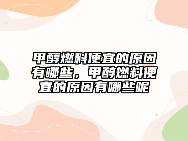 甲醇燃料便宜的原因有哪些，甲醇燃料便宜的原因有哪些呢