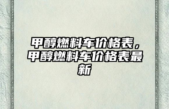 甲醇燃料車價格表，甲醇燃料車價格表最新