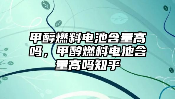 甲醇燃料電池含量高嗎，甲醇燃料電池含量高嗎知乎