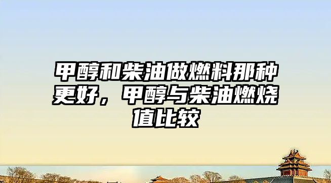 甲醇和柴油做燃料那種更好，甲醇與柴油燃燒值比較