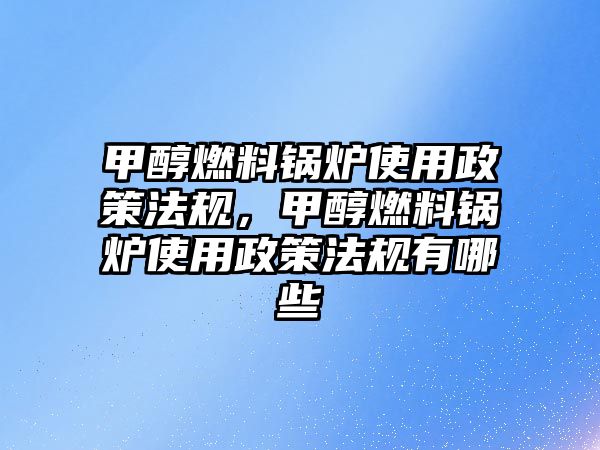 甲醇燃料鍋爐使用政策法規(guī)，甲醇燃料鍋爐使用政策法規(guī)有哪些