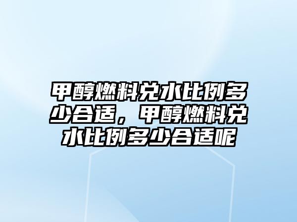 甲醇燃料兌水比例多少合適，甲醇燃料兌水比例多少合適呢