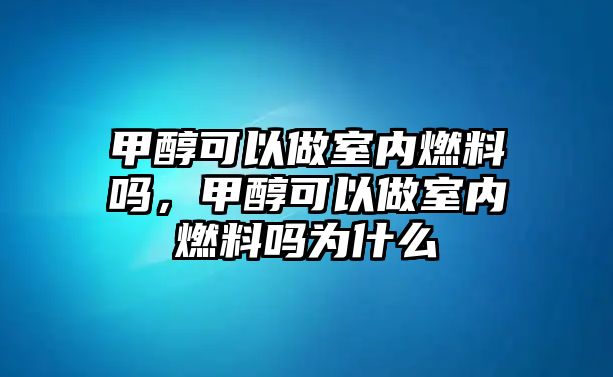 甲醇可以做室內燃料嗎，甲醇可以做室內燃料嗎為什么