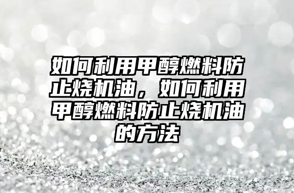 如何利用甲醇燃料防止燒機(jī)油，如何利用甲醇燃料防止燒機(jī)油的方法