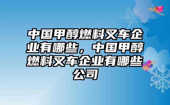 中國甲醇燃料叉車企業(yè)有哪些，中國甲醇燃料叉車企業(yè)有哪些公司