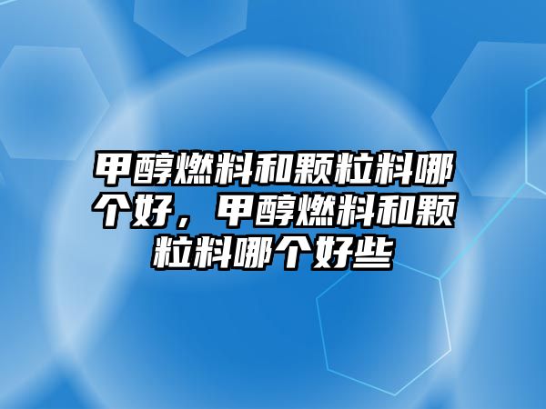 甲醇燃料和顆粒料哪個好，甲醇燃料和顆粒料哪個好些