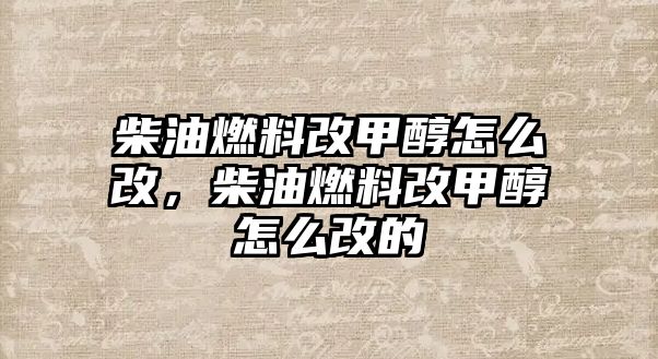 柴油燃料改甲醇怎么改，柴油燃料改甲醇怎么改的