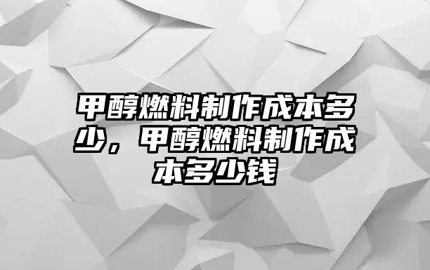 甲醇燃料制作成本多少，甲醇燃料制作成本多少錢