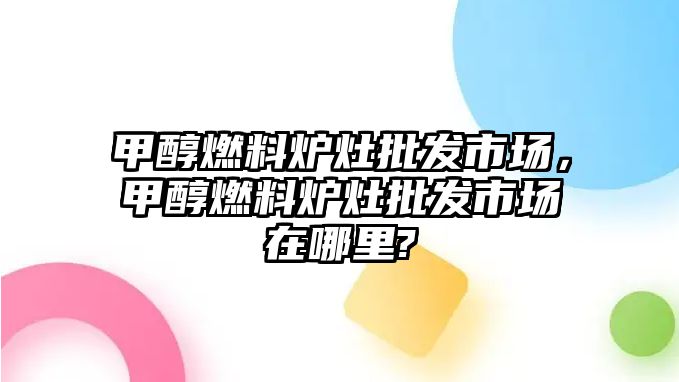 甲醇燃料爐灶批發(fā)市場，甲醇燃料爐灶批發(fā)市場在哪里?