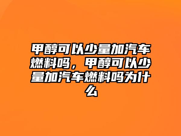 甲醇可以少量加汽車燃料嗎，甲醇可以少量加汽車燃料嗎為什么