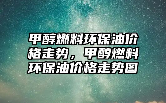 甲醇燃料環(huán)保油價格走勢，甲醇燃料環(huán)保油價格走勢圖