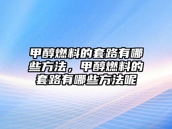 甲醇燃料的套路有哪些方法，甲醇燃料的套路有哪些方法呢