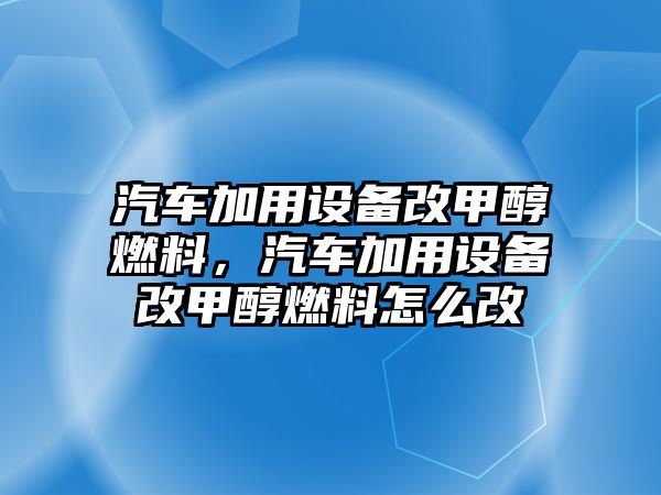 汽車加用設(shè)備改甲醇燃料，汽車加用設(shè)備改甲醇燃料怎么改