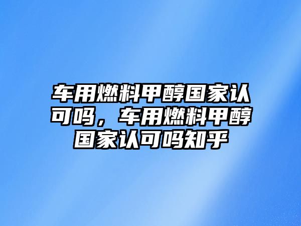 車用燃料甲醇國家認可嗎，車用燃料甲醇國家認可嗎知乎