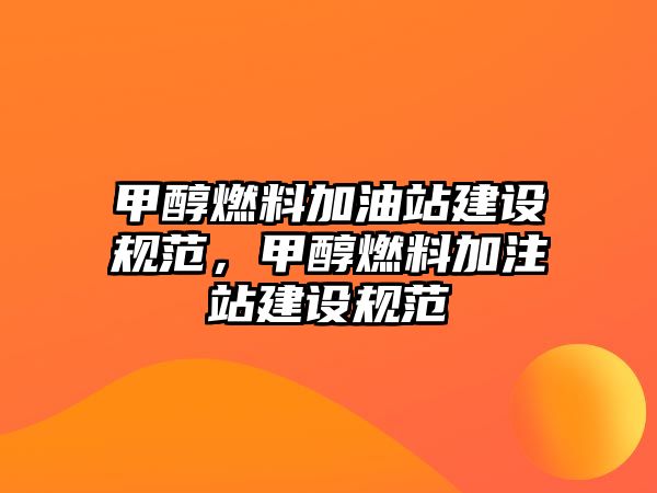 甲醇燃料加油站建設(shè)規(guī)范，甲醇燃料加注站建設(shè)規(guī)范