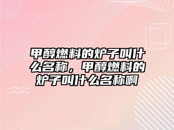 甲醇燃料的爐子叫什么名稱，甲醇燃料的爐子叫什么名稱啊