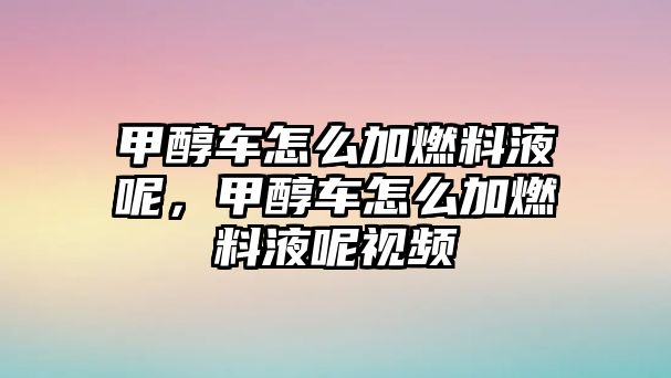 甲醇車怎么加燃料液呢，甲醇車怎么加燃料液呢視頻