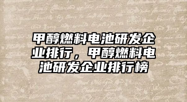 甲醇燃料電池研發(fā)企業(yè)排行，甲醇燃料電池研發(fā)企業(yè)排行榜