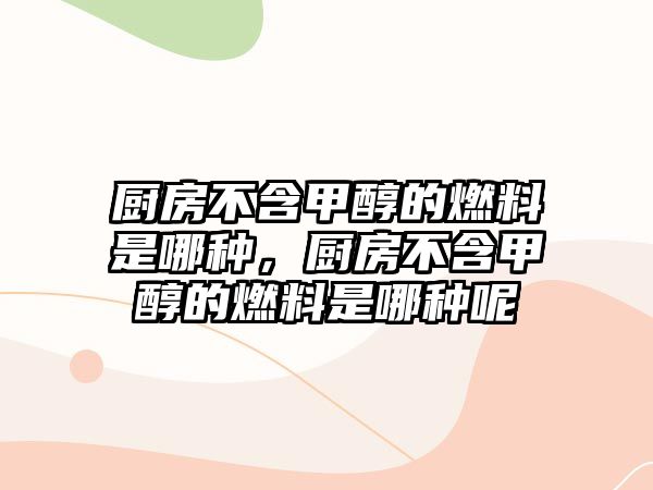 廚房不含甲醇的燃料是哪種，廚房不含甲醇的燃料是哪種呢