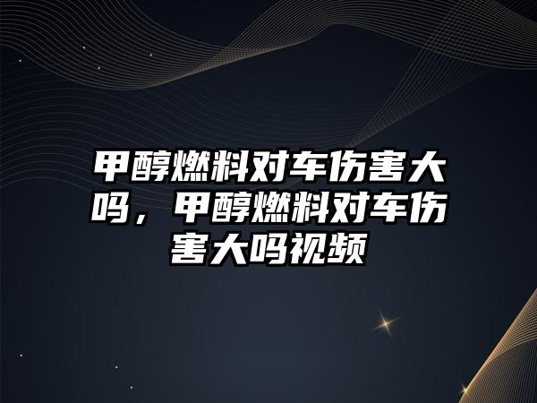 甲醇燃料對車傷害大嗎，甲醇燃料對車傷害大嗎視頻