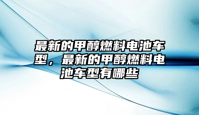 最新的甲醇燃料電池車型，最新的甲醇燃料電池車型有哪些